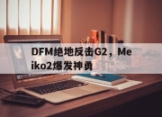九游app下载-包含DFM绝地反击G2，Meiko2爆发神勇的词条
